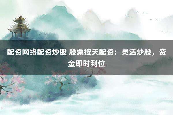 配资网络配资炒股 股票按天配资:灵活炒股,资金即时到位